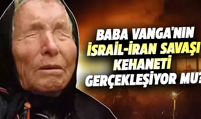 Baba Vanga'nın İsrail-İran Savaşı kehaneti gerçekleşiyor mu?