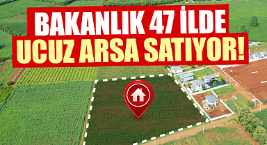 Bakanlık 47 ilde ucuz arsa satıyor!