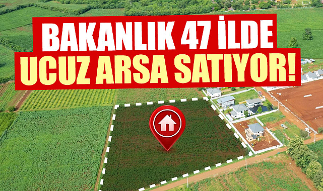 Bakanlık 47 ilde ucuz arsa satıyor!
