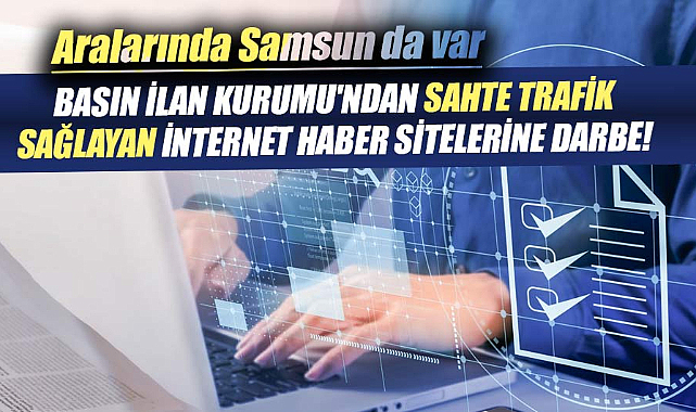 Basın İlan Kurumu'ndan sahte trafik sağlayan internet haber sitelerine darbe! Aralarında Samsun da var