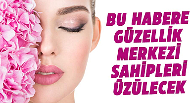 Bu habere güzellik merkezi sahipleri üzülecek