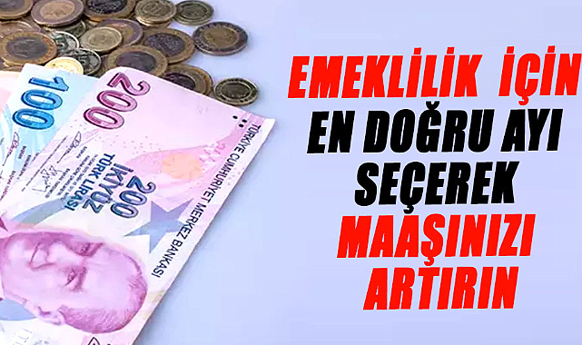 Emeklilik  için en doğru ayı seçerek maaşınızı artırın