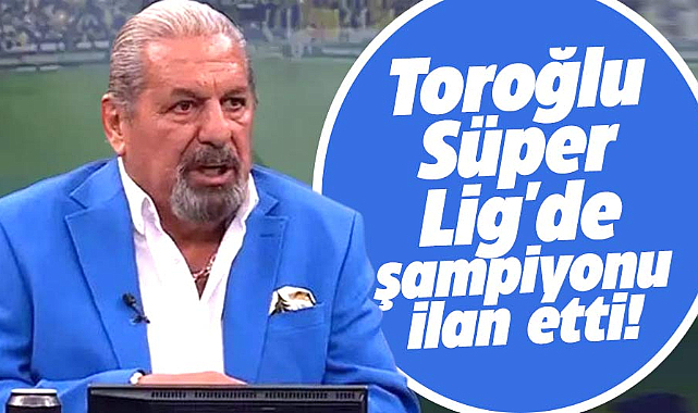 Erman Toroğlu, Süper Lig'de şampiyon olacak takımı ilan etti