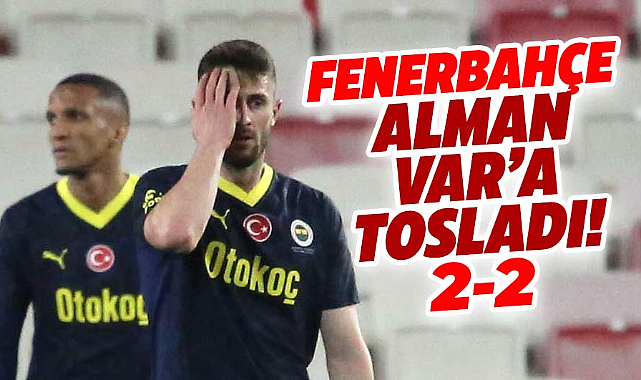 Fenerbahçe Alman VAR'a tosladı! Sivasspor maçı 2-2 bitti