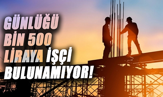 Günlüğü bin 500 liraya işçi bulunamıyor! 
