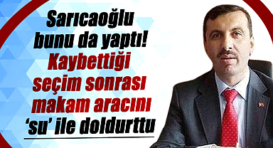 İbrahim Sarıcaoğlu bunu da yaptı! Kaybettiği seçim sonrası makam aracını ‘su’ ile doldurttu