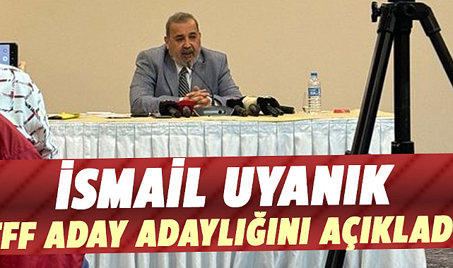 İsmail Uyanık TFF aday adaylığını açıkladı