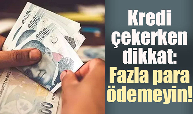Kredi çekerken dikkat: Fazla para ödemeyin! 