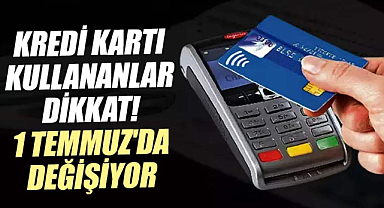 Kredi kartı kullananlar dikkat! 1 Temmuz'da değişiyor
