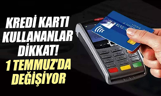 Kredi kartı kullananlar dikkat! 1 Temmuz'da değişiyor