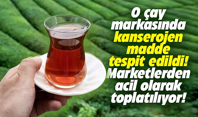 O çay markasında kanserojen madde tespit edildi! Marketlerden acil olarak toplatılıyor