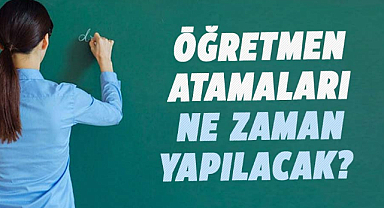 Öğretmen atamaları ne zaman yapılacak?