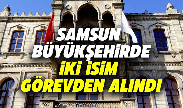 Samsun Büyükşehir Belediyesi'nde iki isim görevden alındı