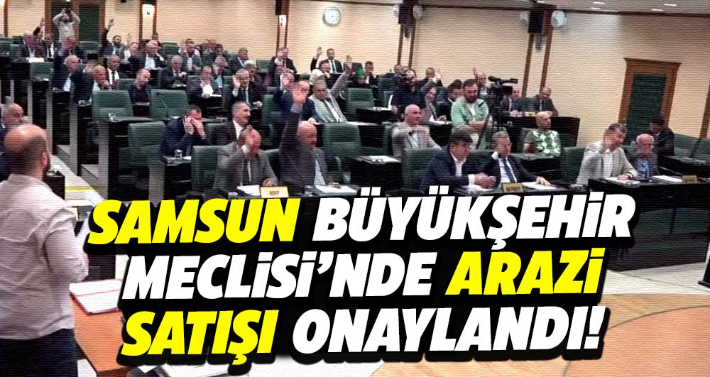 Samsun Büyükşehir Meclisi'nde arazi satışı onaylandı