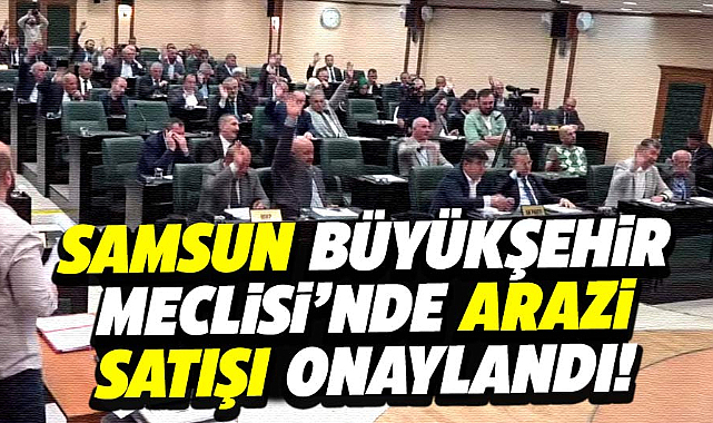 Samsun Büyükşehir Meclisi'nde arazi satışı onaylandı