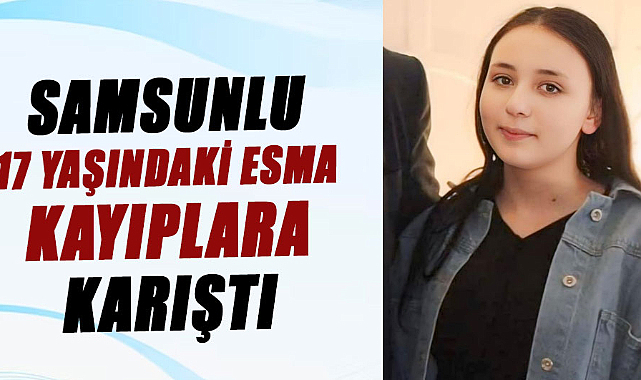 Samsun'da 17 yaşındaki Esma Yığman kayboldu