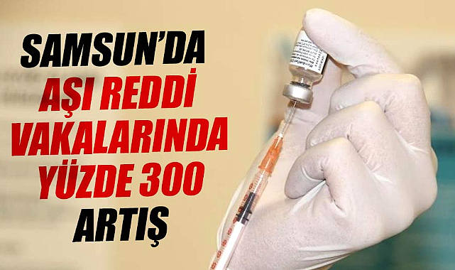 Samsun’da aşı reddi vakalarında yüzde 300 artış