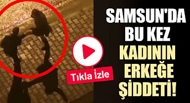 Samsun'da bu kez kadının erkeğe şiddeti!