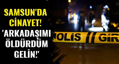 Samsun'da cinayet! 'Arkadaşımı öldürdüm, gelin'