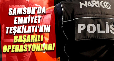 Samsun’da Emniyet Teşkilatı'nın başarılı operasyonları