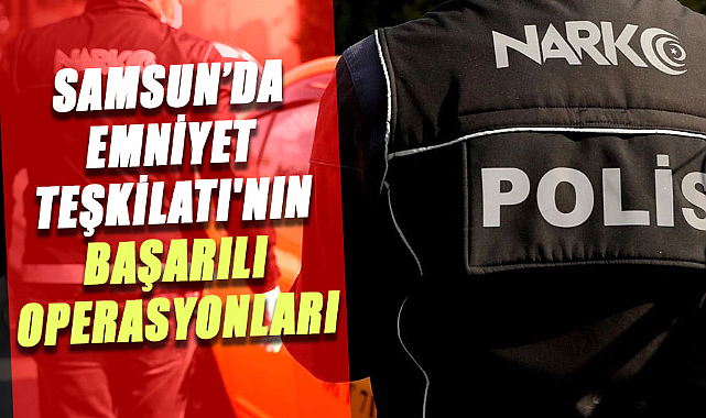Samsun’da Emniyet Teşkilatı'nın başarılı operasyonları