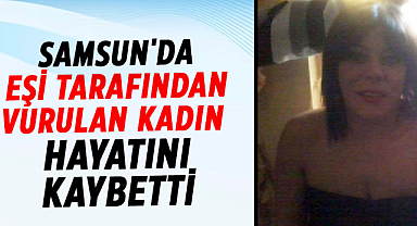 Samsun'da eşi tarafından vurulan kadın hayatını kaybetti