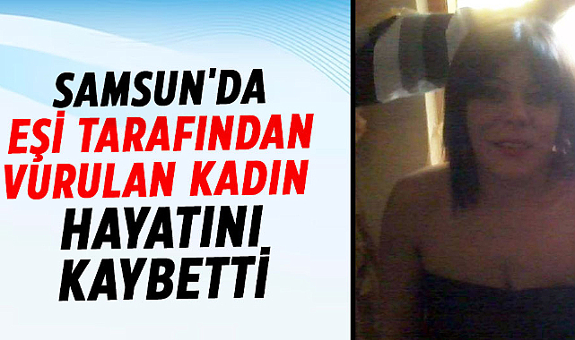 Samsun'da eşi tarafından vurulan kadın hayatını kaybetti