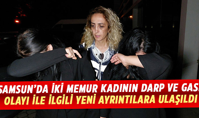 Samsun’da iki memur kadının darp ve gasp olayı ile ilgili yeni ayrıntılara ulaşıldı