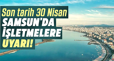 Samsun'da işletmelere uyarı! Son tarih 30 Nisan