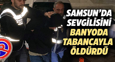 Samsun'da kendisini aldattığını öne sürdüğü sevgilisini banyoda tabancayla öldürdü