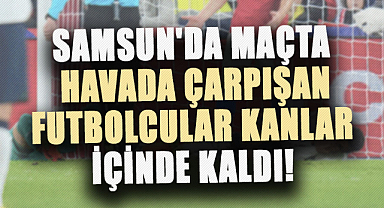 Samsun'da maçta havada çarpışan futbolcular kanlar içinde kaldı!