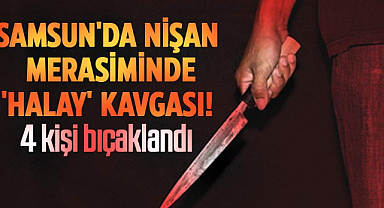 Samsun'da nişan merasiminde 'halay' kavgası! 4 kişi bıçaklandı