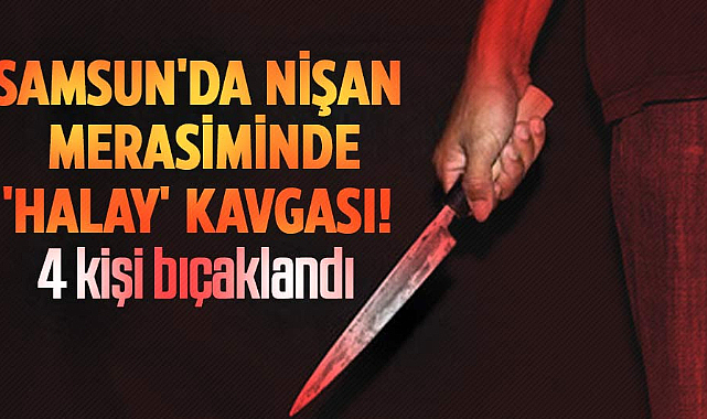 Samsun'da nişan merasiminde 'halay' kavgası! 4 kişi bıçaklandı
