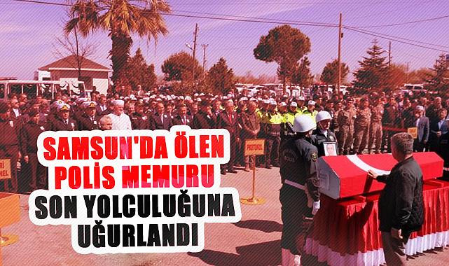 Samsun'da ölen polis memuru son yolculuğuna uğurlandı