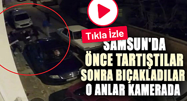 Samsun'da önce tartıştılar sonra bıçakladılar, o anlar kamerada