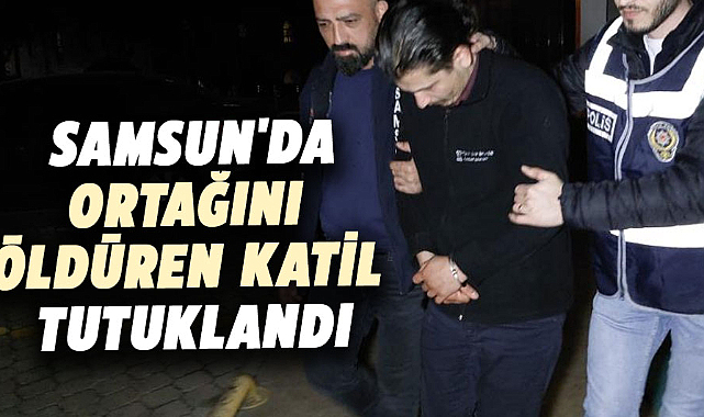 Samsun'da ortağını öldüren katil tutuklandı