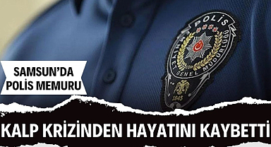 Samsun'da polis memuru kalp krizinden öldü