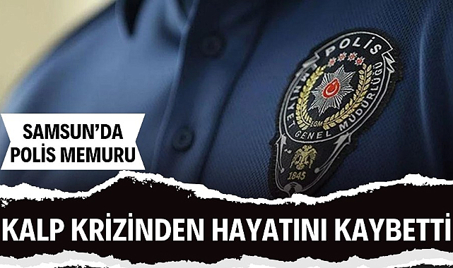 Samsun'da polis memuru kalp krizinden öldü