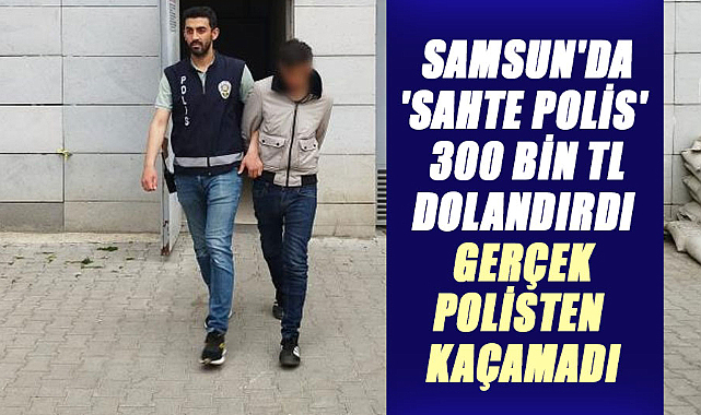 Samsun'da 'Sahte polis' 300 bin TL dolandırdı, gerçek polisten kaçamadı