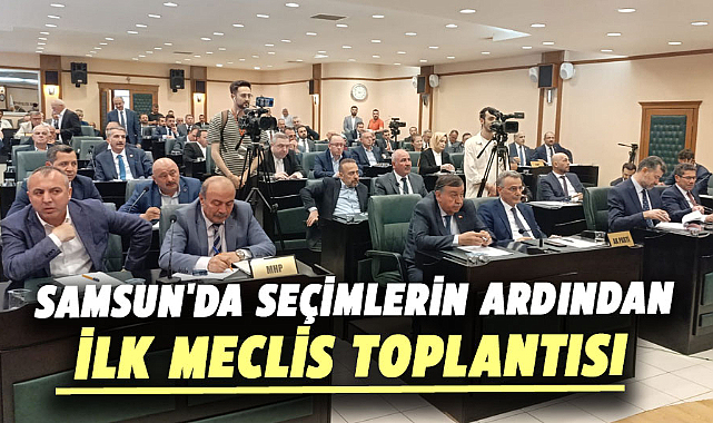 Samsun'da seçimlerin ardından ilk meclis toplantısı