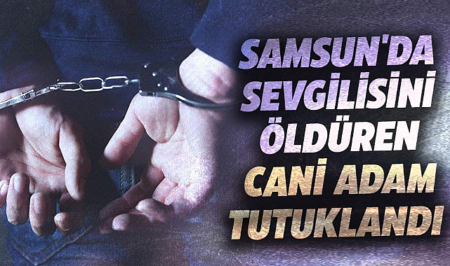 Samsun'da sevgilisini öldüren cani adam tutuklandı 