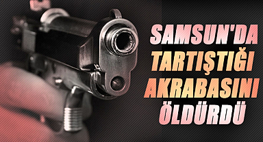 Samsun'da tartıştığı akrabasını öldürdü