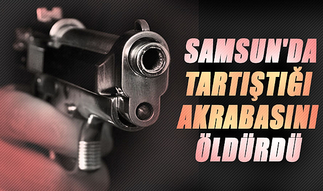 Samsun'da tartıştığı akrabasını öldürdü