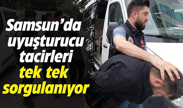 Samsun'da uyuşturucu tacirleri tek tek sorgulanıyor