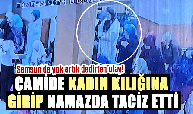 Samsun'da yok artık dedirten olay! Camide kadın kılığına girip namazda taciz etti