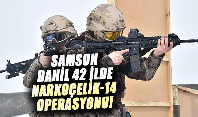 Samsun dahil 42 ilde Narkoçelik-14 Operasyonu!