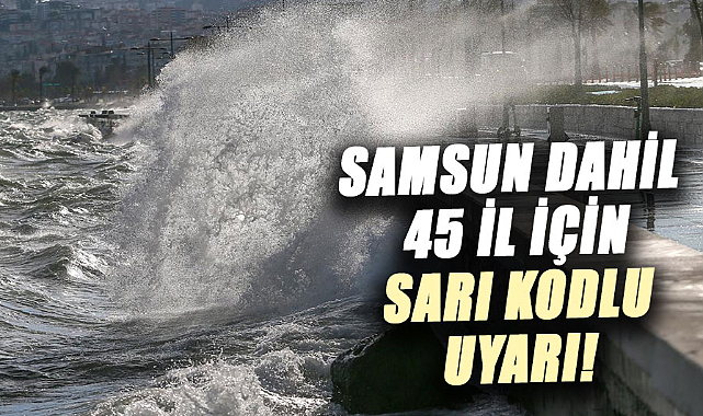 Samsun dahil 45 il için sarı kodlu uyarı!
