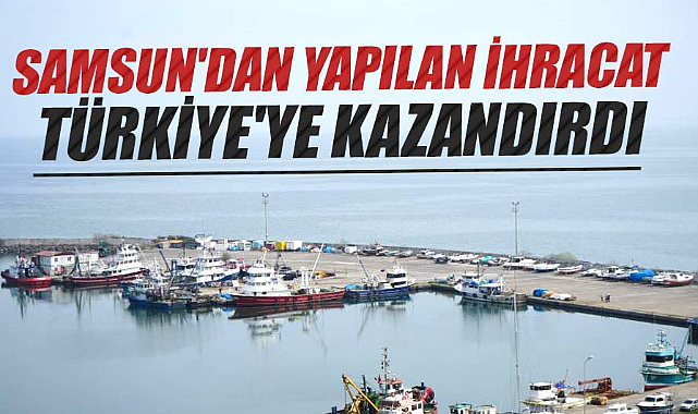 Samsun'dan yapılan ihracat Türkiye'ye kazandırdı