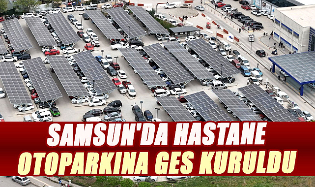 Samsun Eğitim ve Araştırma Hastanesi’nin otoparkına GES kuruldu! 
