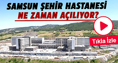 Samsun Şehir Hastanesi ne zaman açılıyor?
